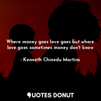  Where money goes love goes but where love goes sometimes money don't know... - Kenneth Chinedu Martins - Quotes Donut