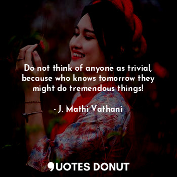  Do not think of anyone as trivial, because who knows tomorrow they might do trem... - J. Mathi Vathani - Quotes Donut