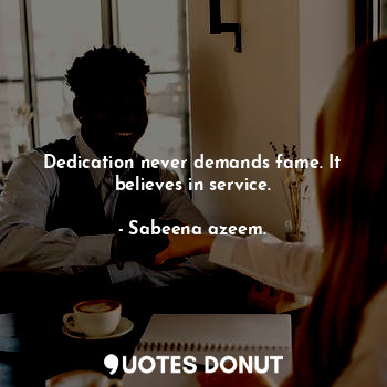 Dedication never demands fame. It believes in service.