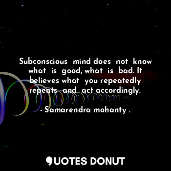 Subconscious  mind does  not  know what  is  good, what  is  bad. It believes what  you repeatedly repeats  and  act accordingly.