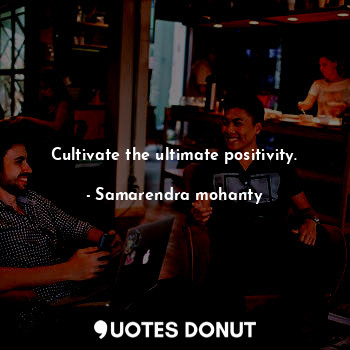 Cultivate the ultimate positivity.