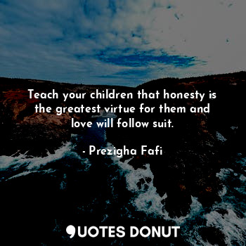  Teach your children that honesty is the greatest virtue for them and love will f... - Prezigha Fafi - Quotes Donut