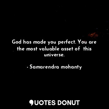 God has made you perfect. You are the most valuable asset of  this universe.