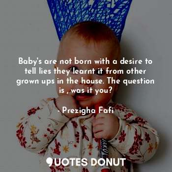  Baby's are not born with a desire to tell lies they learnt it from other grown u... - Prezigha Fafi - Quotes Donut