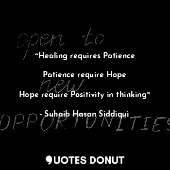  ~Healing requires Patience

Patience require Hope

Hope require Positivity in th... - Suhaib Hasan Siddiqui - Quotes Donut