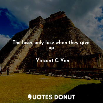  The loser only lose when they give up... - Vincent C. Ven - Quotes Donut