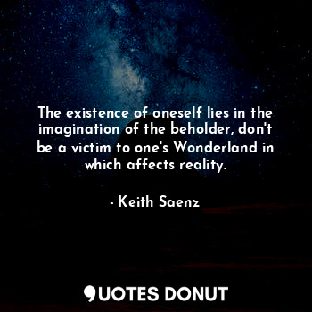  The existence of oneself lies in the imagination of the beholder, don't be a vic... - Keith Saenz - Quotes Donut