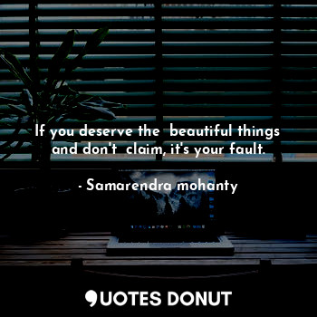  If you deserve the  beautiful things and don't  claim, it's your fault.... - Samarendra mohanty - Quotes Donut
