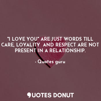 "I LOVE YOU" ARE JUST WORDS TILL CARE, LOYALITY  AND RESPECT ARE NOT PRESENT IN A RELATIONSHIP.