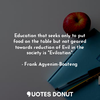 Education that seeks only to put food on the table but not geared towards reduction of Evil in the society is "Evilcation".