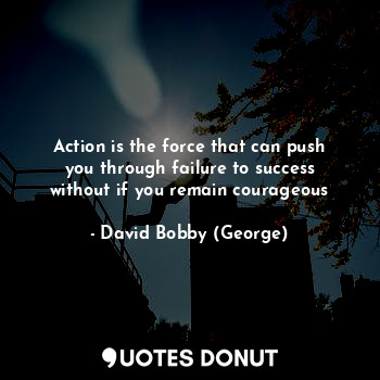 Action is the force that can push you through failure to success without if you remain courageous