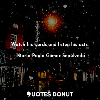  Watch his words and listen his acts.... - Maria Paula Gómez Sepúlveda - Quotes Donut