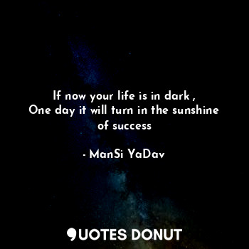  If now your life is in dark ,
One day it will turn in the sunshine of success... - ManSi YaDav - Quotes Donut