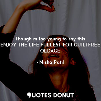  Though m too young to say this
ENJOY THE LIFE FULLEST FOR GUILTFREE OLDAGE... - Nisha - Quotes Donut
