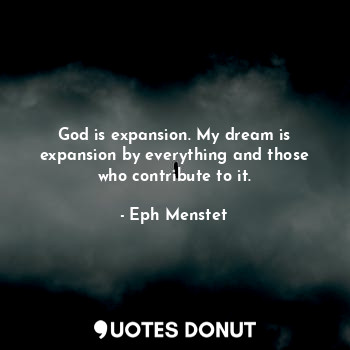 God is expansion. My dream is expansion by everything and those who contribute to it.
