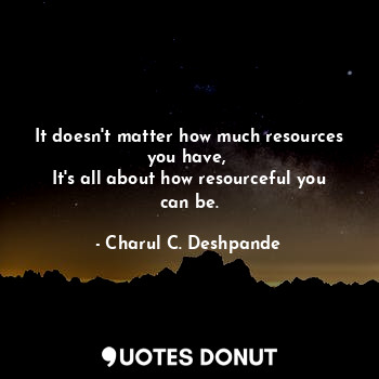  It doesn't matter how much resources you have, 
It's all about how resourceful y... - Charul C. Deshpande - Quotes Donut