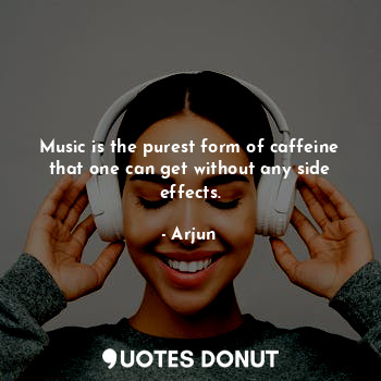 Music is the purest form of caffeine that one can get without any side effects.