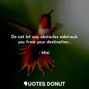 Do not let any obstacles sidetrack you from your destination...