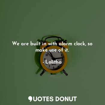  We are built in with alarm clock, so make use of it.... - Lolitha - Quotes Donut