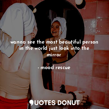  wanna see the most beautiful person in the world just look into the mirror... - mood rescue - Quotes Donut