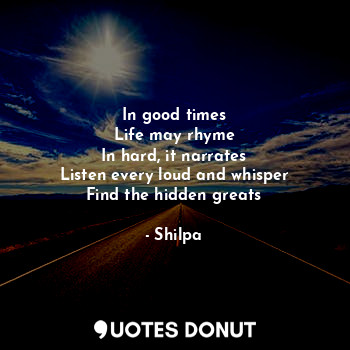  In good times
Life may rhyme
In hard, it narrates
Listen every loud and whisper
... - Shilpa - Quotes Donut