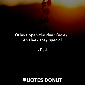 Others open the door for evil
An think they special