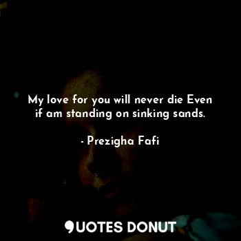  My love for you will never die Even if am standing on sinking sands.... - Prezigha Fafi - Quotes Donut