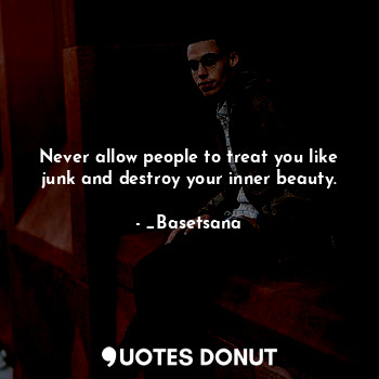 Never allow people to treat you like junk and destroy your inner beauty.