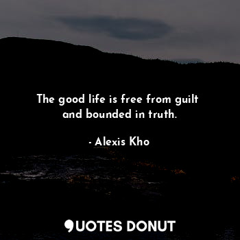  The good life is free from guilt 
and bounded in truth.... - Alexis Kho - Quotes Donut