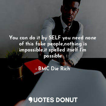  You can do it by SELF you need none of this fake people,nothing is impossible.it... - BMC Die Rich - Quotes Donut