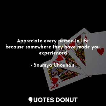  Appreciate every person in life because somewhere they have made you experienced... - Soumya Chouhan - Quotes Donut
