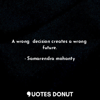 A wrong  decision creates a wrong  future.