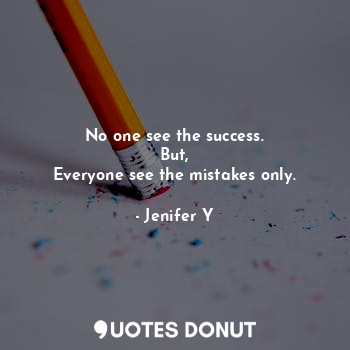 No one see the success.
But,
Everyone see the mistakes only.