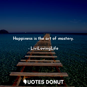 Happiness is the art of mastery.
