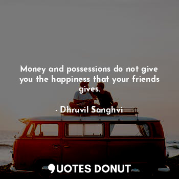  Money and possessions do not give you the happiness that your friends gives.... - Dhruvil Sanghvi - Quotes Donut