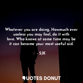  Whatever you are doing, Howmuch ever useless you may feel, do it with love. Who ... - SJK - Quotes Donut