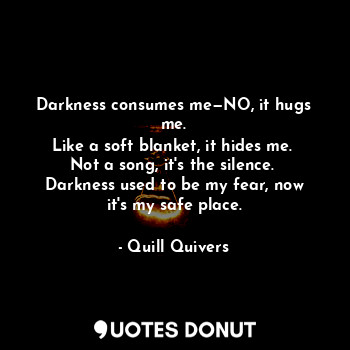  Darkness consumes me—NO, it hugs me.
Like a soft blanket, it hides me. 
Not a so... - Quill Quivers - Quotes Donut