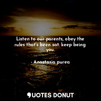 Listen to our parents, obey the rules that's been sat. keep being you.