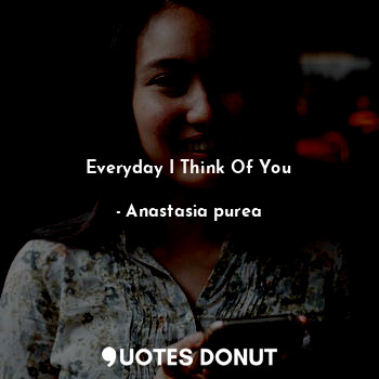  Everyday I Think Of You... - Anastasia purea - Quotes Donut