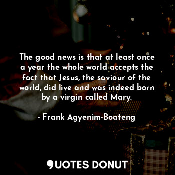  The good news is that at least once a year the whole world accepts the fact that... - Frank Agyenim-Boateng - Quotes Donut