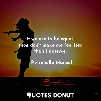  If we are to be equal,
then don't make me feel less
than I deserve.... - Petronella Manuel - Quotes Donut