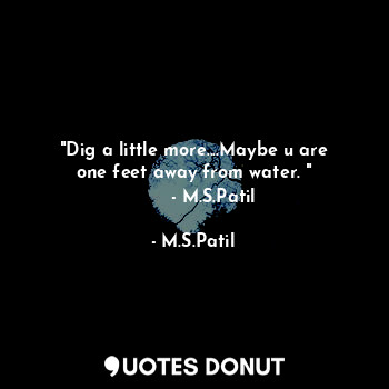  "Dig a little more....Maybe u are one feet away from water. "
       - M.S.Patil... - J.S.Patil - Quotes Donut