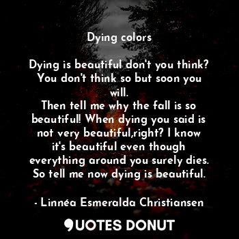  Dying colors

Dying is beautiful don't you think? You don't think so but soon yo... - Linnéa Esmeralda Christiansen - Quotes Donut