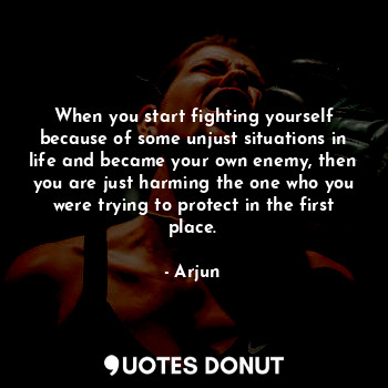  When you start fighting yourself because of some unjust situations in life and b... - Arjun - Quotes Donut