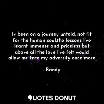  Iv been on a journey untold, not fit for the human soul,the lessons I've learnt ... - Bandy - Quotes Donut