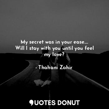  My secret was in your ease....
Will I stay with you until you feel my love?... - Thahani Zahir - Quotes Donut