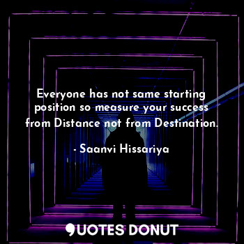  Everyone has not same starting position so measure your success from Distance no... - Saanvi Hissariya - Quotes Donut