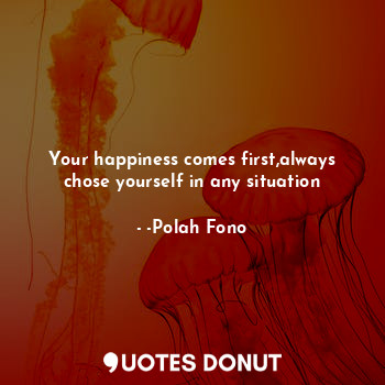  Your happiness comes first,always chose yourself in any situation... - -Polah Fono - Quotes Donut
