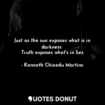 Just as the sun exposes what is in darkness 
Truth exposes what's in lies