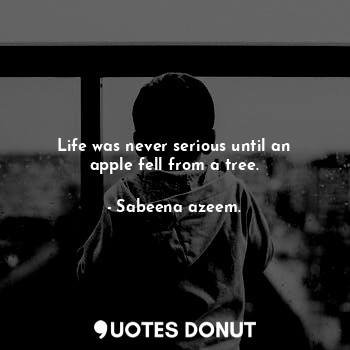 Life was never serious until an apple fell from a tree.